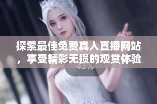 探索最佳免费真人直播网站，享受精彩无损的观赏体验