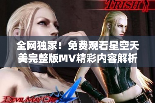 全网独家！免费观看星空天美完整版MV精彩内容解析