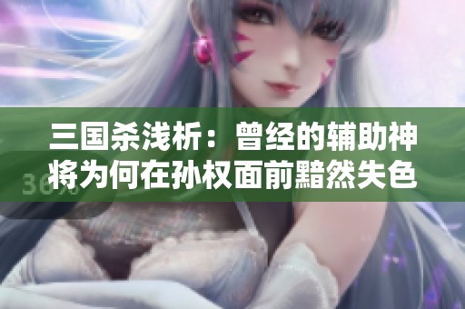 三国杀浅析：曾经的辅助神将为何在孙权面前黯然失色的背后原因探讨