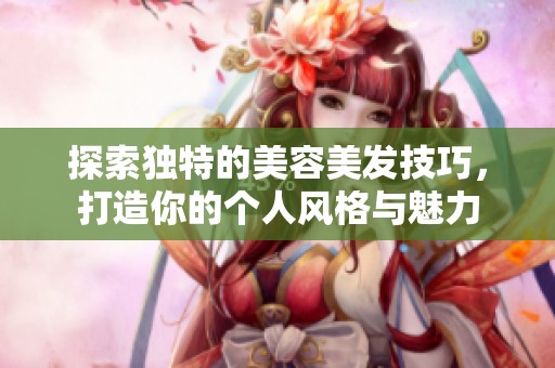 探索独特的美容美发技巧，打造你的个人风格与魅力