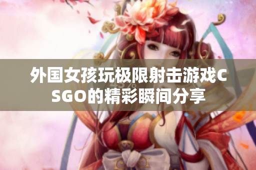 外国女孩玩极限射击游戏CSGO的精彩瞬间分享