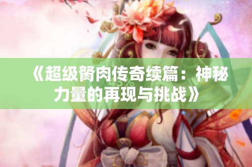 《超级胬肉传奇续篇：神秘力量的再现与挑战》