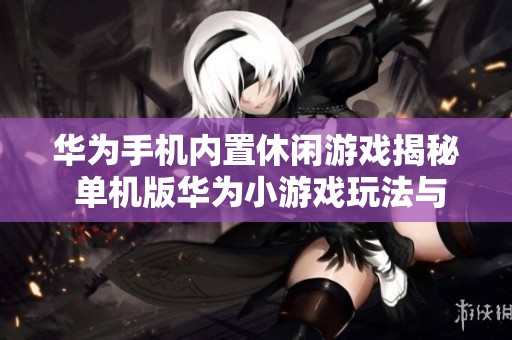 华为手机内置休闲游戏揭秘 单机版华为小游戏玩法与乐趣全解析
