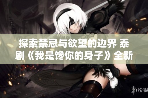 探索禁忌与欲望的边界 泰剧《我是馋你的身子》全新解读