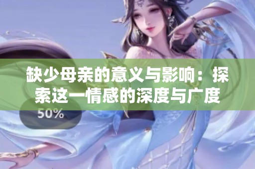 缺少母亲的意义与影响：探索这一情感的深度与广度