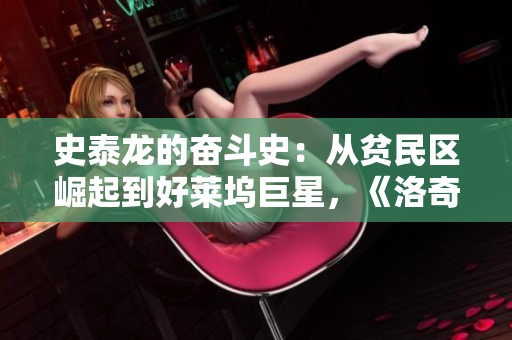 史泰龙的奋斗史：从贫民区崛起到好莱坞巨星，《洛奇》之后的传奇人生不断延续