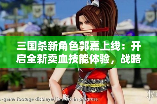 三国杀新角色郭嘉上线：开启全新卖血技能体验，战略玩法再升级