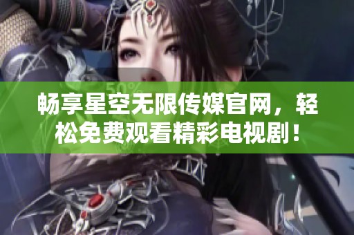 畅享星空无限传媒官网，轻松免费观看精彩电视剧！