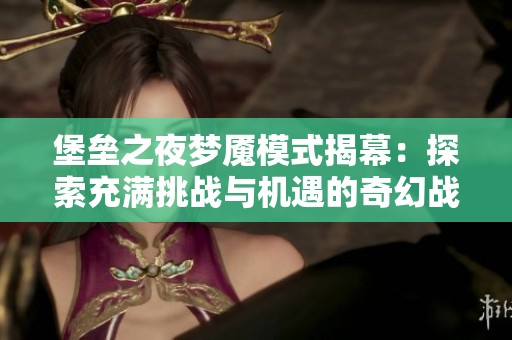 堡垒之夜梦魇模式揭幕：探索充满挑战与机遇的奇幻战场新体验