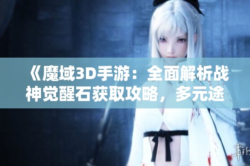 《魔域3D手游：全面解析战神觉醒石获取攻略，多元途径助你快速升级》
