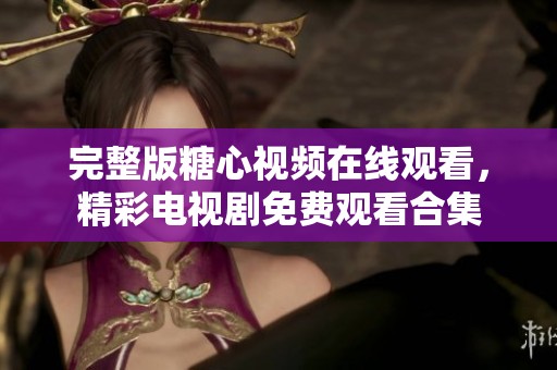 完整版糖心视频在线观看，精彩电视剧免费观看合集
