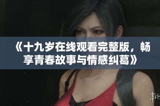 《十九岁在线观看完整版，畅享青春故事与情感纠葛》