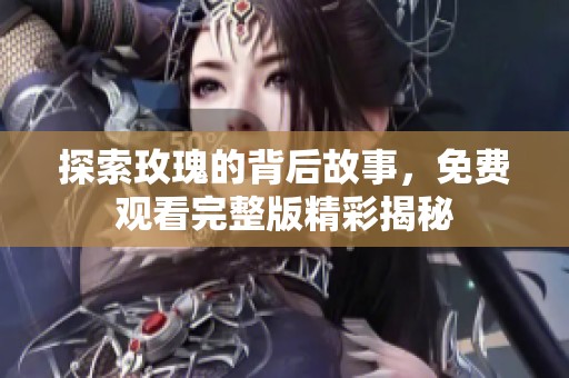 探索玫瑰的背后故事，免费观看完整版精彩揭秘
