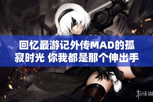 回忆最游记外传MAD的孤寂时光 你我都是那个伸出手的人