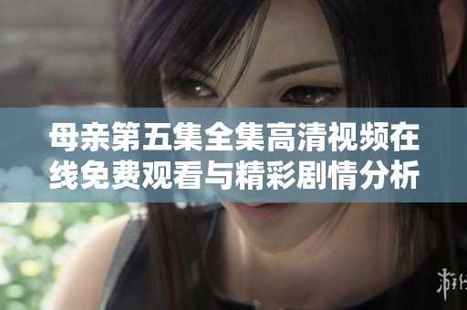 母亲第五集全集高清视频在线免费观看与精彩剧情分析