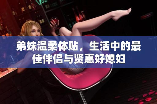 弟妹温柔体贴，生活中的最佳伴侣与贤惠好媳妇