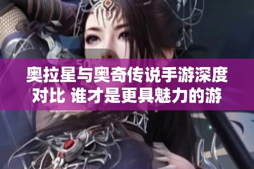 奥拉星与奥奇传说手游深度对比 谁才是更具魅力的游戏选择之王