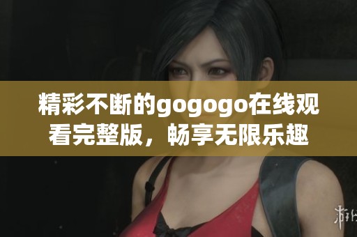 精彩不断的gogogo在线观看完整版，畅享无限乐趣