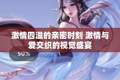 激情四溢的亲密时刻 激情与爱交织的视觉盛宴