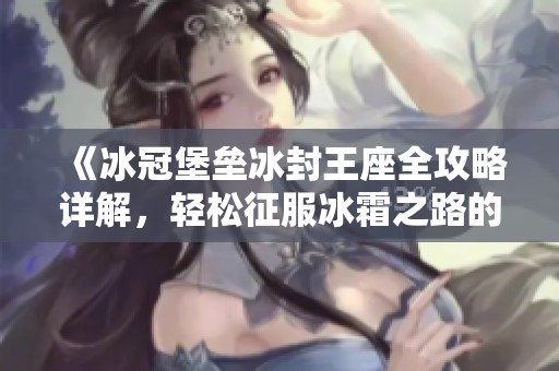 《冰冠堡垒冰封王座全攻略详解，轻松征服冰霜之路的秘诀与技巧分享》