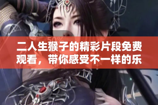 二人生猴子的精彩片段免费观看，带你感受不一样的乐趣