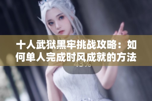 十人武狱黑牢挑战攻略：如何单人完成时风成就的方法与技巧解析