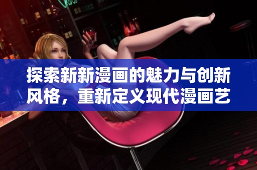 探索新新漫画的魅力与创新风格，重新定义现代漫画艺术