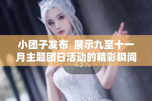 小团子发布  展示九至十一月主题团日活动的精彩瞬间与丰富风采