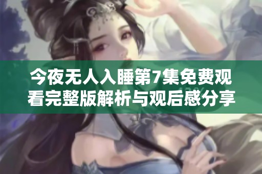 今夜无人入睡第7集免费观看完整版解析与观后感分享