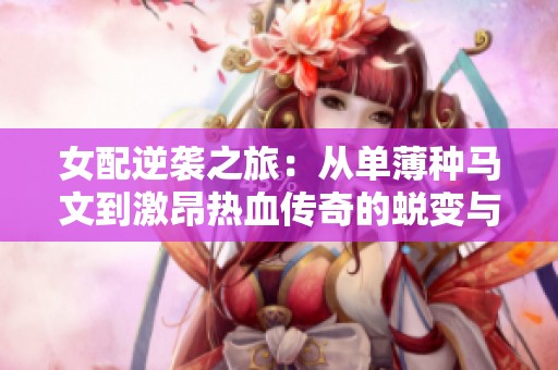 女配逆袭之旅：从单薄种马文到激昂热血传奇的蜕变与成长历程