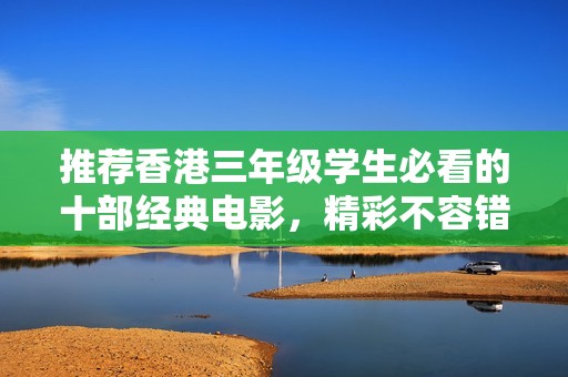 推荐香港三年级学生必看的十部经典电影，精彩不容错过