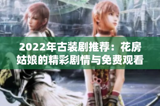 2022年古装剧推荐：花房姑娘的精彩剧情与免费观看方式解析