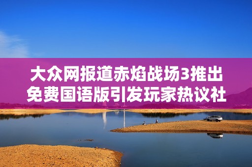 大众网报道赤焰战场3推出免费国语版引发玩家热议社会新闻动态