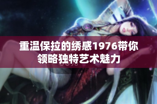 重温保拉的绣感1976带你领略独特艺术魅力