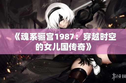 《魂系骊宫1987：穿越时空的女儿国传奇》