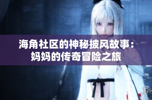 海角社区的神秘披风故事：妈妈的传奇冒险之旅