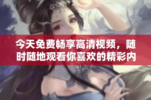 今天免费畅享高清视频，随时随地观看你喜欢的精彩内容