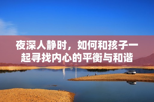 夜深人静时，如何和孩子一起寻找内心的平衡与和谐
