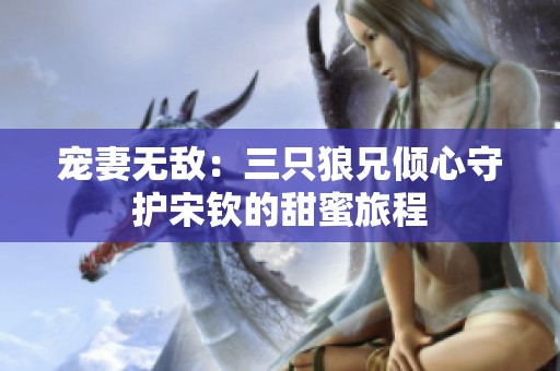 宠妻无敌：三只狼兄倾心守护宋钦的甜蜜旅程