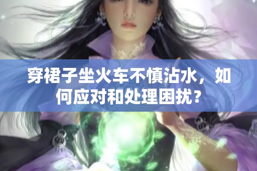 穿裙子坐火车不慎沾水，如何应对和处理困扰？