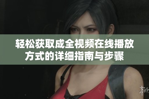 轻松获取成全视频在线播放方式的详细指南与步骤