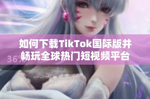 如何下载TikTok国际版并畅玩全球热门短视频平台