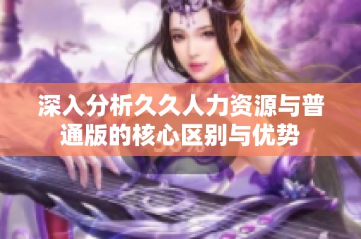 深入分析久久人力资源与普通版的核心区别与优势