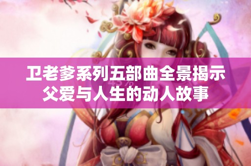 卫老爹系列五部曲全景揭示父爱与人生的动人故事