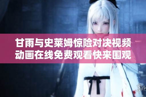 甘雨与史莱姆惊险对决视频动画在线免费观看快来围观