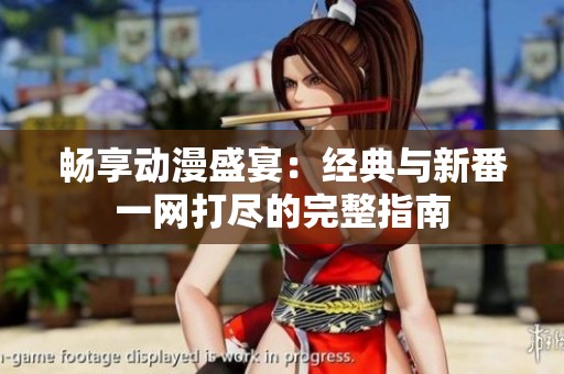 畅享动漫盛宴：经典与新番一网打尽的完整指南