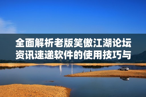 全面解析老版笑傲江湖论坛资讯速递软件的使用技巧与玩法指南