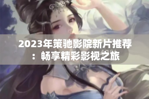 2023年策驰影院新片推荐：畅享精彩影视之旅