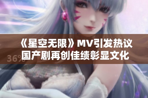 《星空无限》MV引发热议 国产剧再创佳绩彰显文化魅力