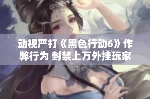 动视严打《黑色行动6》作弊行为 封禁上万外挂玩家损失惨重